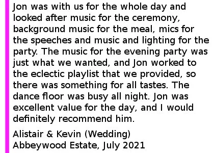 Abbeywood Estate DJ Review 2021 - Big thanks to Jon at Cheshire DJs who provided the music and lighting for our wedding at Abbeywood Estate on 30th July 2021. Jon was with us for the whole day and looked after music for the ceremony, background music for the meal, mics for the speeches and music and lighting for the party. Jon was brilliant from start to finish, and even though we could not meet in person before the day due to COVID restrictions, communication was great leading up to the day. Jon had really good knowledge of the venue, so he was able to make helpful suggestions which really helped us plan the day, he even put together an edit for our 1st dance. The music for the evening party was just what we wanted, and Jon worked to the eclectic playlist that we provided, so there was something for all tastes. The dance floor was busy all night, and many of the guests have since commented on how good the music was and how much they enjoyed themselves on the night. Jon was excellent value for the day, and I would definitely recommend him. Abbeywood Estate Wedding DJ